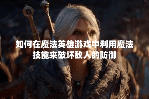 如何在魔法英雄游戏中利用魔法技能来破坏敌人的防御？