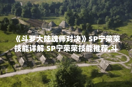 《斗罗大陆魂师对决》SP宁荣荣技能详解 SP宁荣荣技能推荐,斗罗大陆魂师对决资讯