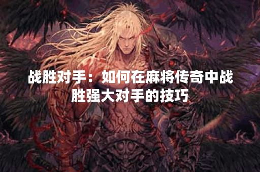 战胜对手：如何在麻将传奇中战胜强大对手的技巧