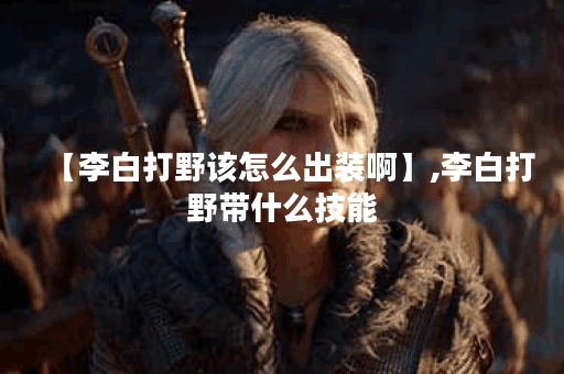 【李白打野该怎么出装啊】,李白打野带什么技能