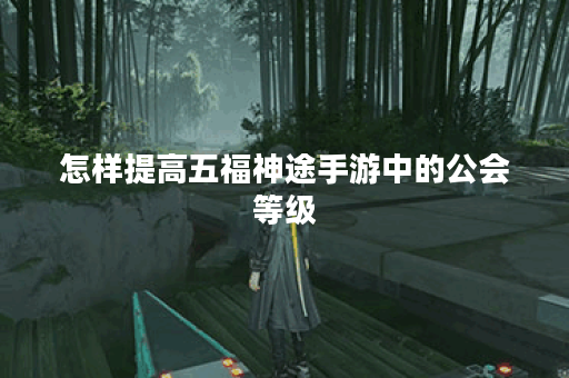 怎样提高五福神途手游中的公会等级？