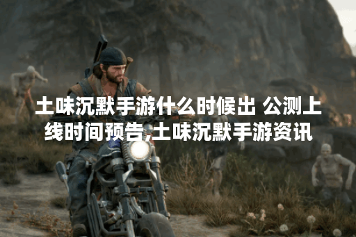 土味沉默手游什么时候出 公测上线时间预告,土味沉默手游资讯