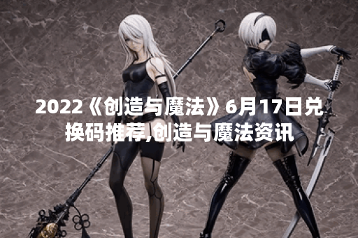 2022《创造与魔法》6月17日兑换码推荐,创造与魔法资讯
