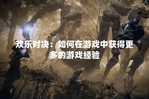 欢乐对决：如何在游戏中获得更多的游戏经验？