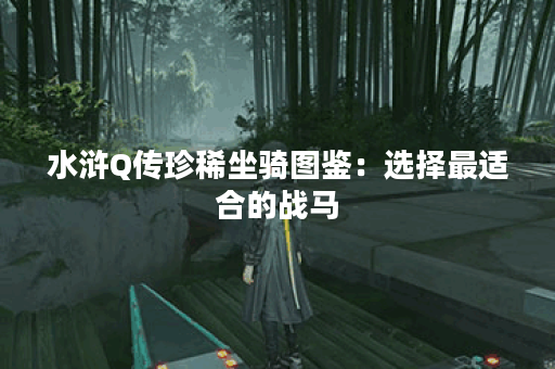 水浒Q传珍稀坐骑图鉴:选择最适合的战马 水浒Q传珍稀坐骑图鉴:选择最适合的战马