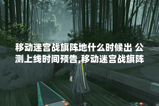 移动迷宫战旗阵地什么时候出 公测上线时间预告,移动迷宫战旗阵地资讯 移动迷宫战旗阵地什么时候出 公测上线时间预告,移动迷宫战旗阵地资讯