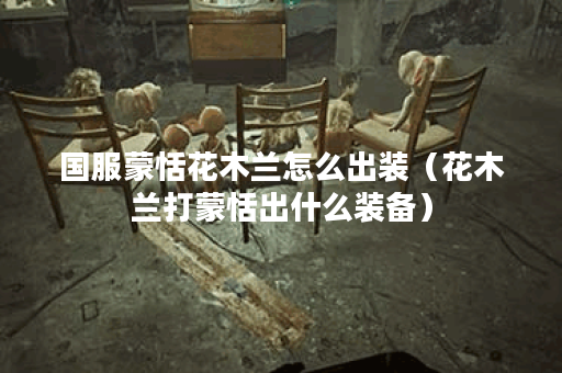 国服蒙恬花木兰怎么出装（花木兰打蒙恬出什么装备）