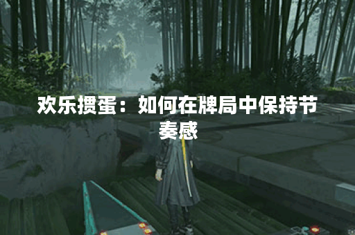 欢乐掼蛋:如何在牌局中保持节奏感? 欢乐掼蛋:如何在牌局中保持节奏感?