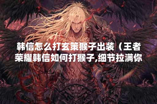 韩信怎么打玄策猴子出装（王者荣耀韩信如何打猴子,细节拉满你就是国服）