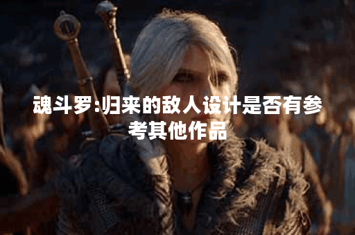 魂斗罗:归来的敌人设计是否有参考其他作品？