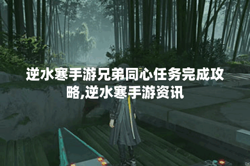 逆水寒手游兄弟同心任务完成攻略,逆水寒手游资讯