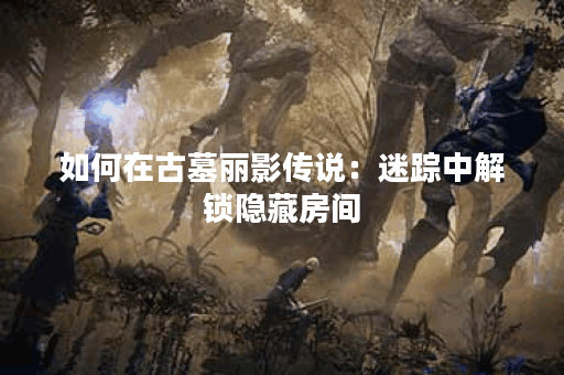 如何在古墓丽影传说:迷踪中解锁隐藏房间? 如何在古墓丽影传说:迷踪中解锁隐藏房间?