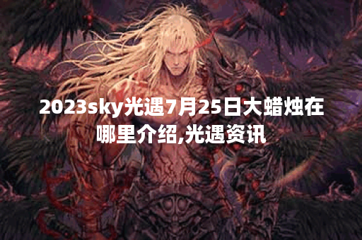 2023sky光遇7月25日大蜡烛在哪里介绍,光遇资讯