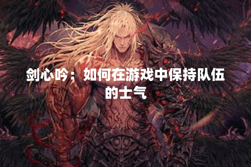 剑心吟：如何在游戏中保持队伍的士气？