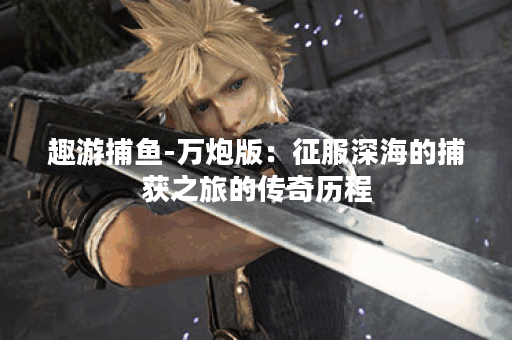 趣游捕鱼-万炮版：征服深海的捕获之旅的传奇历程