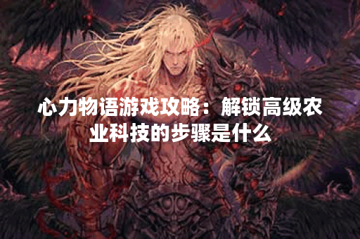 心力物语游戏攻略：解锁高级农业科技的步骤是什么？