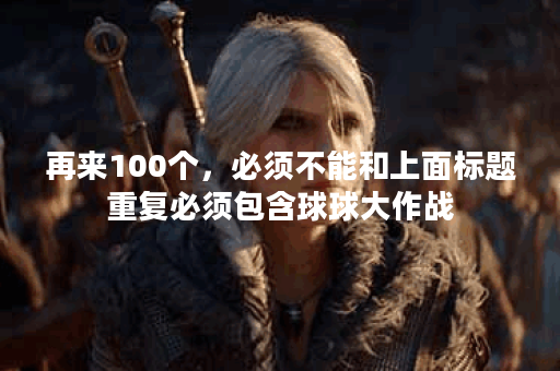 再来100个，必须不能和上面标题重复必须包含球球大作战