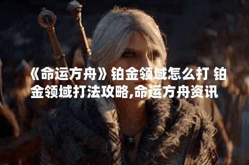 《命运方舟》铂金领域怎么打 铂金领域打法攻略,命运方舟资讯 《命运方舟》铂金领域怎么打 铂金领域打法攻略,命运方舟资讯