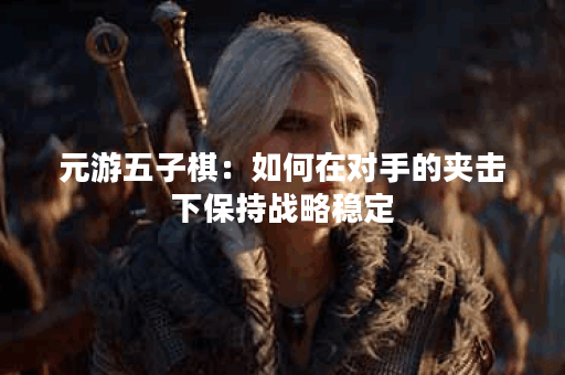 元游五子棋：如何在对手的夹击下保持战略稳定？