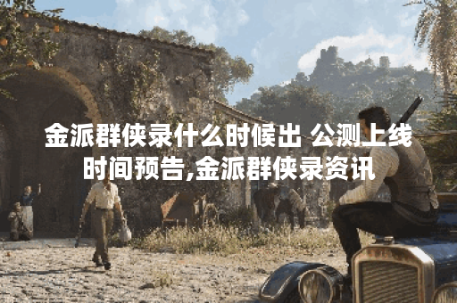 金派群侠录什么时候出 公测上线时间预告,金派群侠录资讯