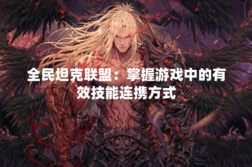 全民坦克联盟：掌握游戏中的有效技能连携方式