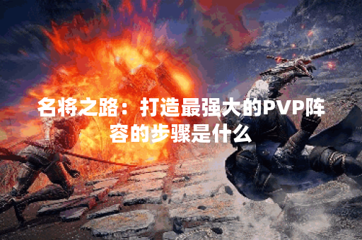 名将之路：打造最强大的PVP阵容的步骤是什么？