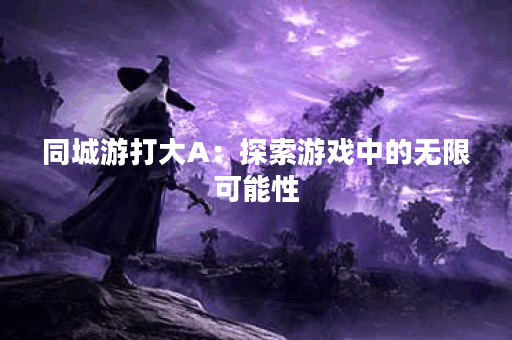 同城游打大A：探索游戏中的无限可能性