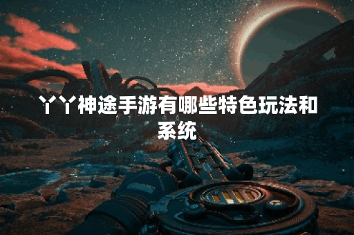 丫丫神途手游有哪些特色玩法和系统？