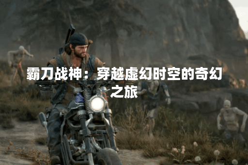 霸刀战神：穿越虚幻时空的奇幻之旅