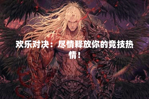 欢乐对决：尽情释放你的竞技热情！
