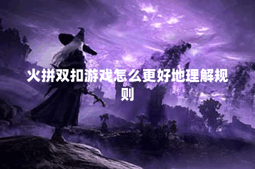 火拼双扣游戏怎么更好地理解规则？