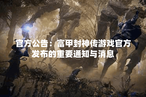 官方公告：富甲封神传游戏官方发布的重要通知与消息