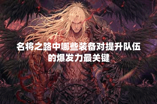 名将之路中哪些装备对提升队伍的爆发力最关键? 名将之路中哪些装备对提升队伍的爆发力最关键?