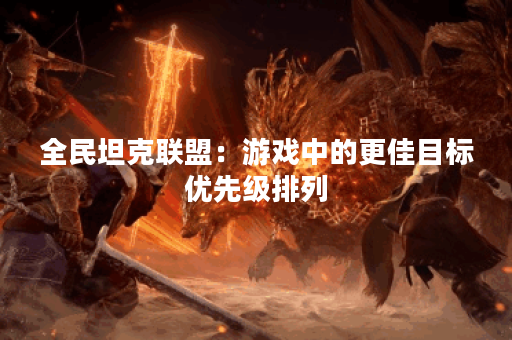 全民坦克联盟：游戏中的更佳目标优先级排列