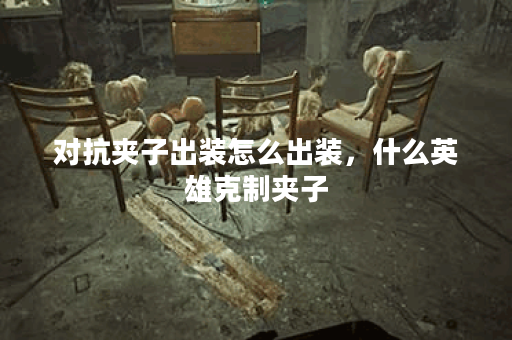 对抗夹子出装怎么出装，什么英雄克制夹子