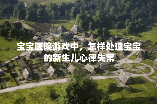 宝宝医院游戏中，怎样处理宝宝的新生儿心律失常？