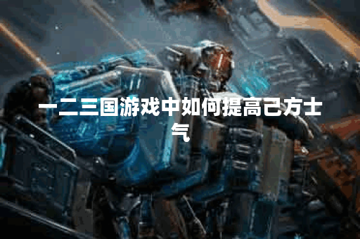 一二三国游戏中如何提高己方士气? 一二三国游戏中如何提高己方士气?