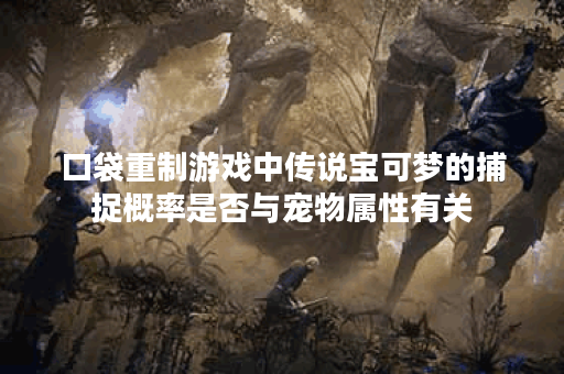 口袋重制游戏中传说宝可梦的捕捉概率是否与宠物属性有关? 口袋重制游戏中传说宝可梦的捕捉概率是否与宠物属性有关?