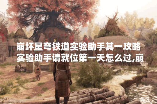 崩坏星穹铁道实验助手其一攻略 实验助手请就位第一天怎么过,崩坏星穹铁道资讯