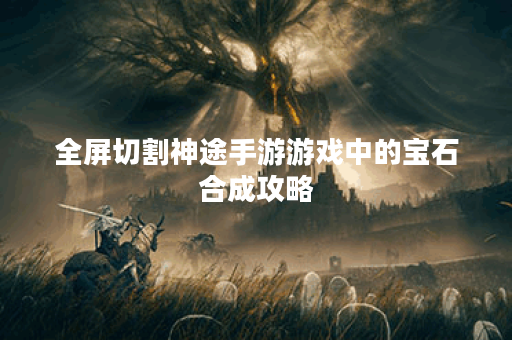 全屏切割神途手游游戏中的宝石合成攻略
