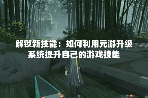解锁新技能:如何利用元游升级系统提升自己的游戏技能? 解锁新技能:如何利用元游升级系统提升自己的游戏技能?