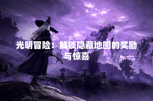光明冒险：解锁隐藏地图的奖励与惊喜