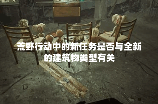 荒野行动中的新任务是否与全新的建筑物类型有关？