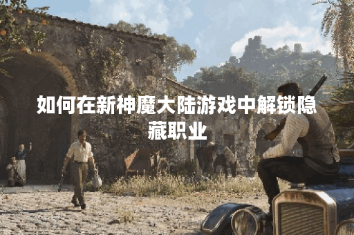 如何在新神魔大陆游戏中解锁隐藏职业？