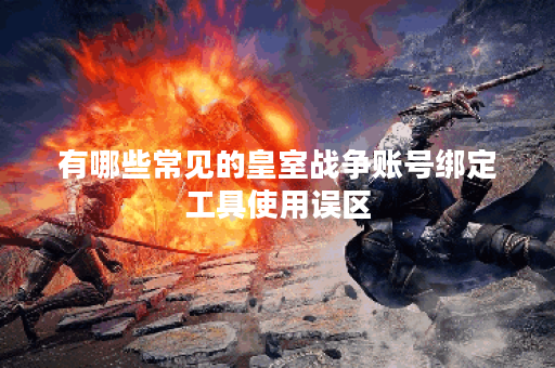 有哪些常见的皇室战争账号绑定工具使用误区？