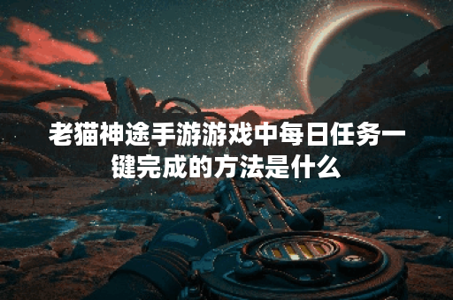 老猫神途手游游戏中每日任务一键完成的方法是什么？