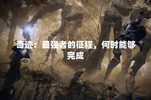 奇迹：最强者的征程，何时能够完成？