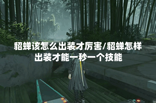 貂蝉该怎么出装才厉害/貂蝉怎样出装才能一秒一个技能