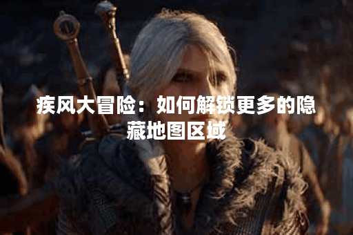 疾风大冒险：如何解锁更多的隐藏地图区域？