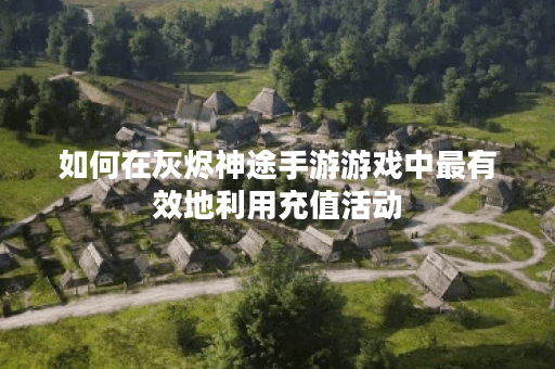 如何在灰烬神途手游游戏中最有效地利用充值活动？